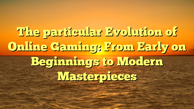 The particular Evolution of Online Gaming: From Early on Beginnings to Modern Masterpieces