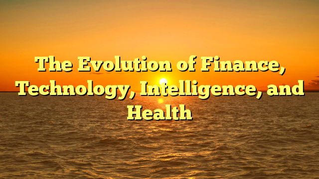 The Evolution of Finance, Technology, Intelligence, and Health