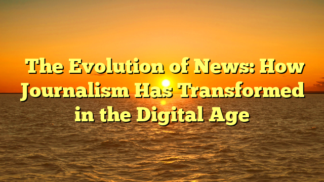 ﻿The Evolution of News: How Journalism Has Transformed in the Digital Age